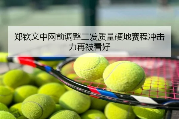 郑钦文中网前调整二发质量硬地赛程冲击力再被看好