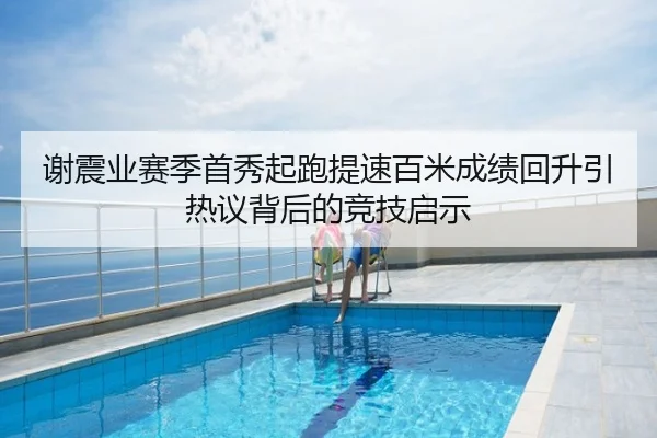 谢震业赛季首秀起跑提速百米成绩回升引热议背后的竞技启示
