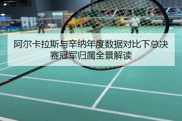 阿尔卡拉斯与辛纳年度数据对比下总决赛冠军归属全景解读